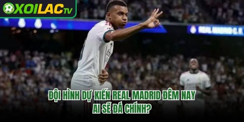 Đội Hình Dự Kiến Real Madrid Đêm Nay – Ai Sẽ Đá Chính?