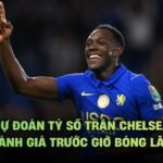 Dự Đoán Tỷ Số Trận Chelsea - Đánh Giá Trước Giờ Bóng Lăn