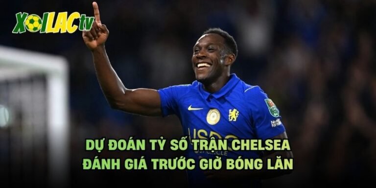 Dự Đoán Tỷ Số Trận Chelsea - Đánh Giá Trước Giờ Bóng Lăn