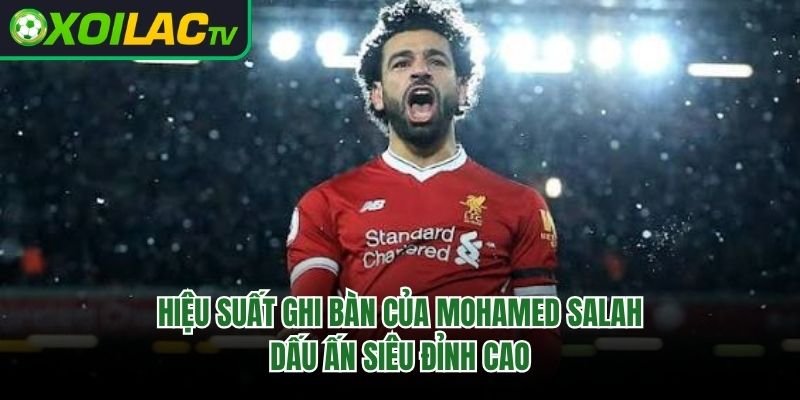 Hiệu Suất Ghi Bàn Của Mohamed Salah – Dấu Ấn Siêu Đỉnh Cao