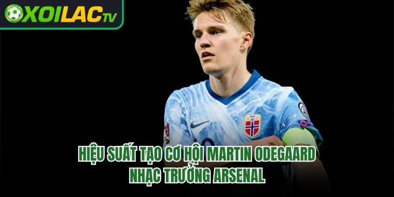 Hiệu Suất Tạo Cơ Hội Martin Odegaard – Nhạc Trưởng Arsenal 