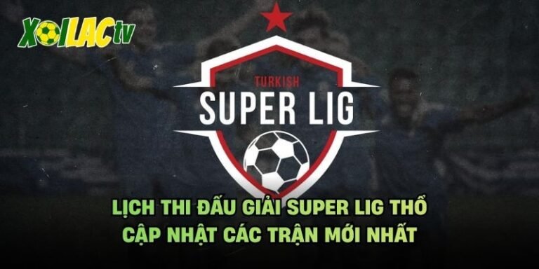 Lịch Thi Đấu Giải Super Lig Thổ - Cập Nhật Các Trận Mới Nhất