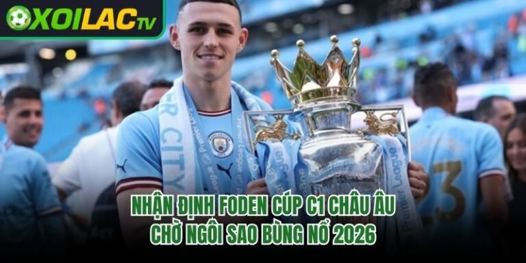 Nhận Định Foden Cúp C1 Châu Âu - Chờ Ngôi Sao Bùng Nổ 2026