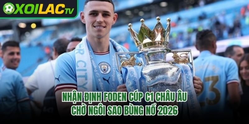 Nhận Định Foden Cúp C1 Châu Âu - Chờ Ngôi Sao Bùng Nổ 2026