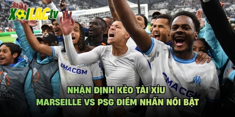 Nhận Định Kèo Tài Xỉu Marseille Vs PSG Điểm Nhấn Nổi Bật