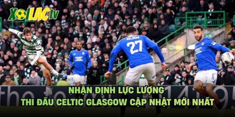 Nhận Định Lực Lượng Thi Đấu Celtic Glasgow Cập Nhật Mới Nhất