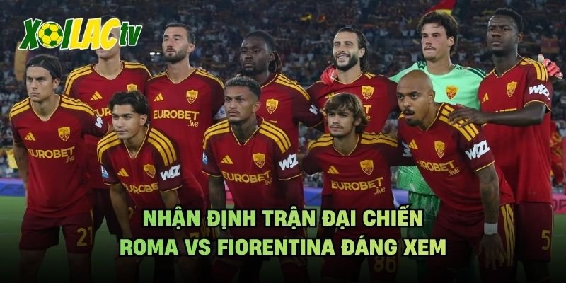 Nhận Định Trận Đại Chiến Roma Vs Fiorentina Đáng Xem