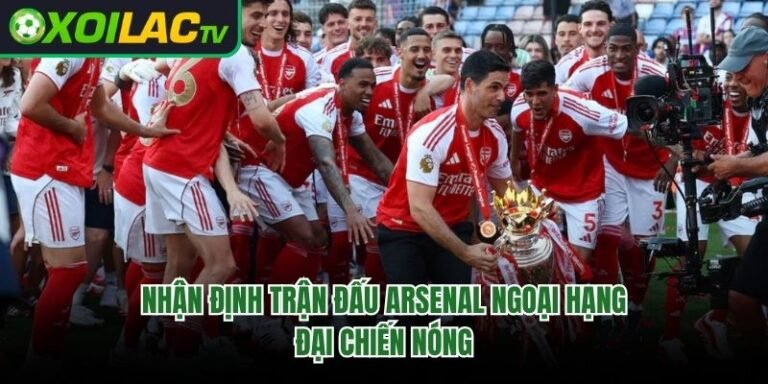 Nhận Định Trận Đấu Arsenal Ngoại Hạng – Đại Chiến Nóng
