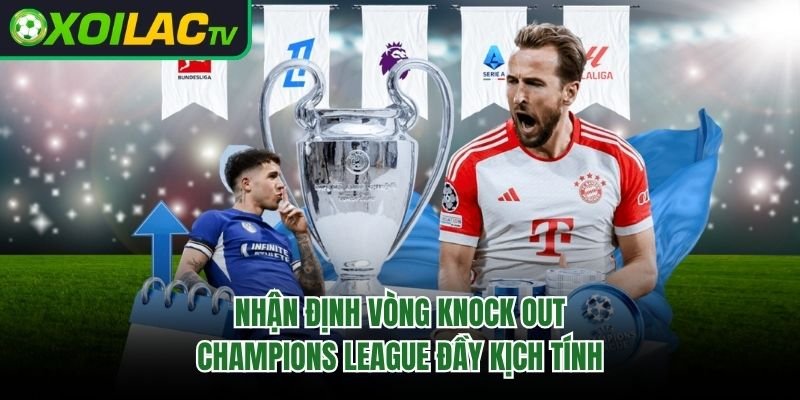 Nhận Định Vòng Knock Out Champions League Đầy Kịch Tính