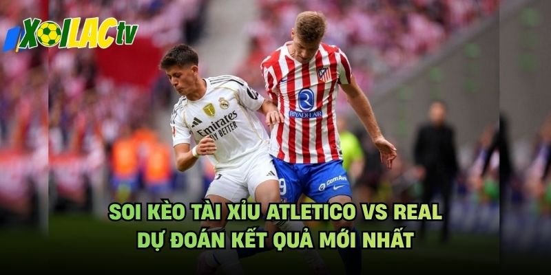 Soi Kèo Tài Xỉu Atletico Vs Real - Dự Đoán Kết Quả Mới Nhất