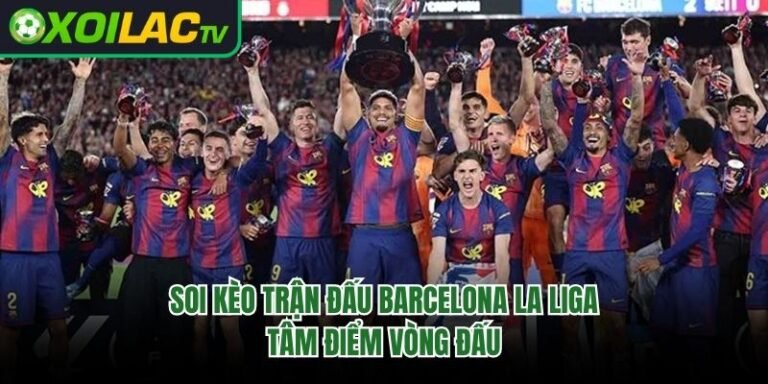 Soi Kèo Trận Đấu Barcelona La Liga: Tâm Điểm Vòng Đấu 