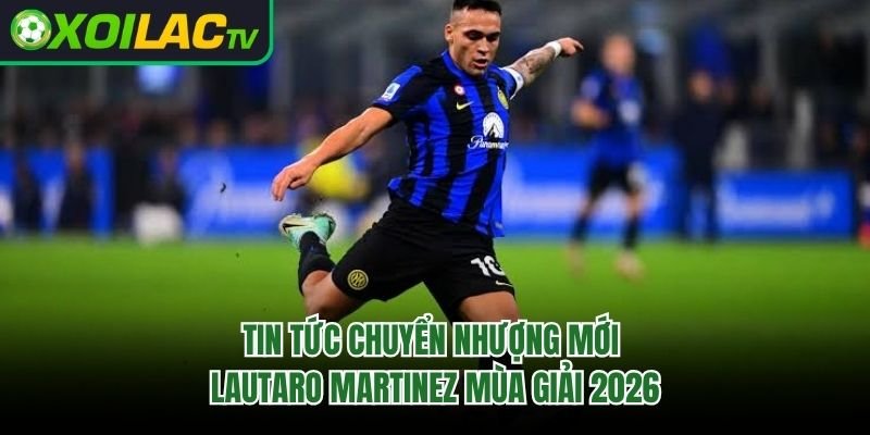 Tin Tức Chuyển Nhượng Mới Lautaro Martinez Mùa Giải 2026