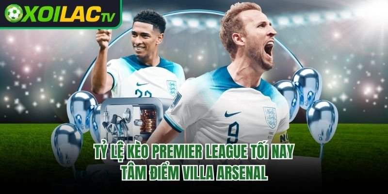 Tỷ Lệ Kèo Premier League Tối Nay – Tâm Điểm Villa Arsenal
